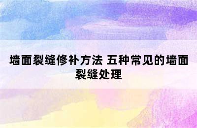 墙面裂缝修补方法 五种常见的墙面裂缝处理